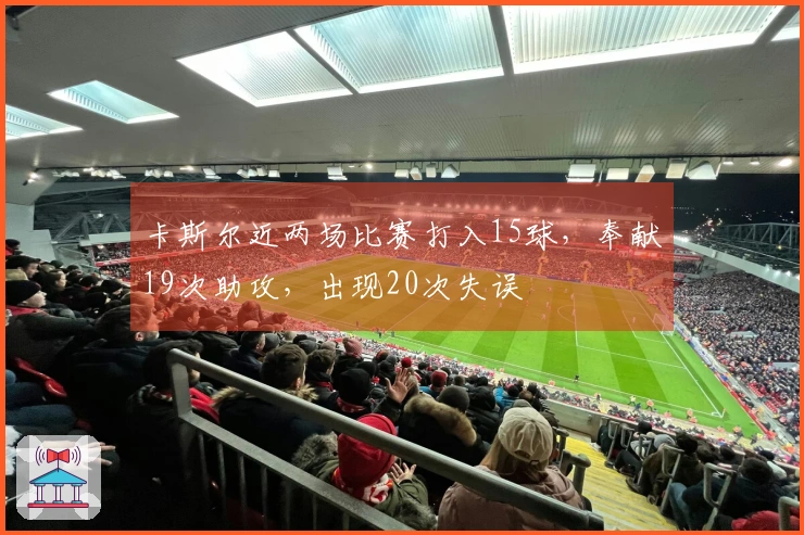 卡斯尔近两场比赛打入15球，奉献19次助攻，出现20次失误