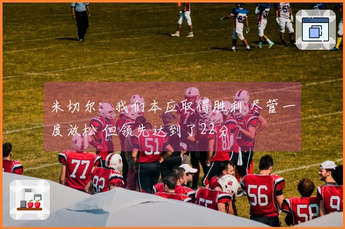 米切尔：我们本应取得胜利 尽管一度放松 但领先达到了22分